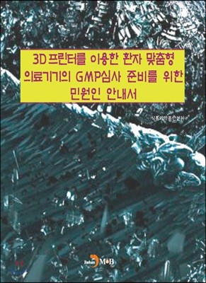 3D프린터를 이용한 환자 맞춤형 의료기기의 GMP심사 준비를 위한 민원인 안내서