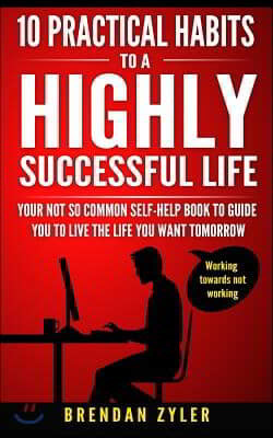 10 Practical Habits to a Highly Successful Life: Your not so common self-help book to guide you to live the life you want tomorrow
