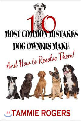 10 Most Common Mistakes Dog Owners Make: And How to Resolve Them!