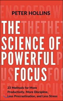 The Science of Powerful Focus: 23 Methods for More Productivity, More Discipline, Less Procrastination, and Less Stress