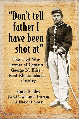 "Don't tell father I have been shot at": The Civil War Letters of Captain George N. Bliss, First Rhode Island Cavalry