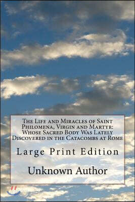 The Life and Miracles of Saint Philomena, Virgin and Martyr: Whose Sacred Body Was Lately Discovered in the Catacombs at Rome: Large Print Edition
