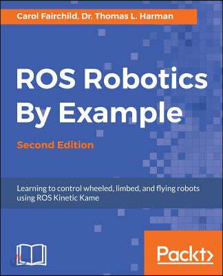 ROS Robotics By Example - Second Edition: Learning to control wheeled, limbed, and flying robots using ROS Kinetic Kame