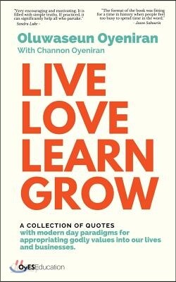 Live Love Learn Grow: A Collection of Quotes with Modern Day Paradigms for Appropriating Godly Values Into Our Lives and Businesses