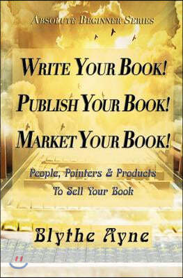 Write Your Book! Publish Your Book! Market Your Book!: People, Pointers & Products to Sell Your Book