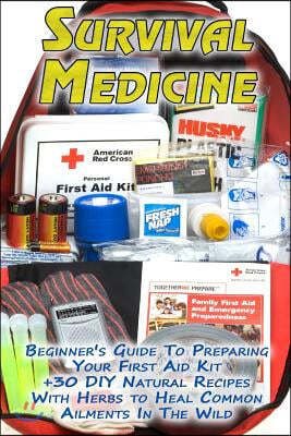 Survival Medicine: Beginner's Guide To Preparing Your First Aid Kit + 30 DIY Natural Recipes With Herbs to Heal Common Ailments In The Wi