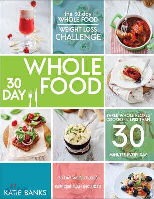 The 30 Day Whole Food Weight Loss Challenge: 30 Day Whole Food: Three Whole Recipes Cooked in Less than 30 Minutes Every Day: 30 Day Weight Loss Exerc
