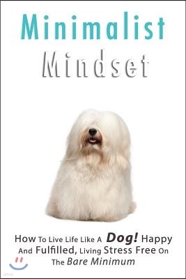 Minimalist Living: How to Live Life Like a Dog! Happy and Fulfilled, Living Stress Free on the Bare Minimum. Learn to Enjoy Being on a Bu