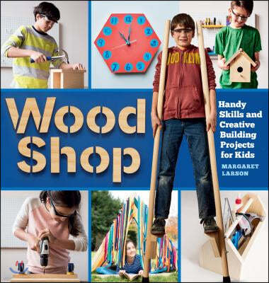 Wood Shop: Handy Skills and Creative Building Projects for Kids