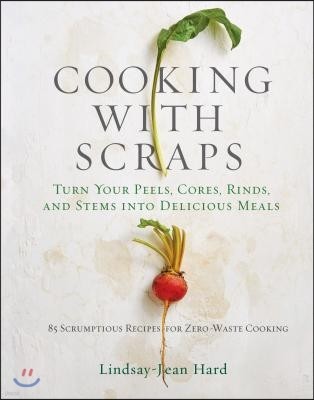 Cooking with Scraps: Turn Your Peels, Cores, Rinds, and Stems Into Delicious Meals