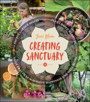 Creating Sanctuary: Sacred Garden Spaces, Plant-Based Medicine, and Daily Practices to Achieve Happiness and Well-Being