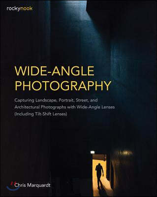 Wide-Angle Photography: Capturing Landscape, Portrait, Street, and Architectural Photographs with Wide-Angle Lenses (Including Tilt-Shift Lens