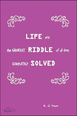 Life and the Greatest Riddle of All Time Completely Solved