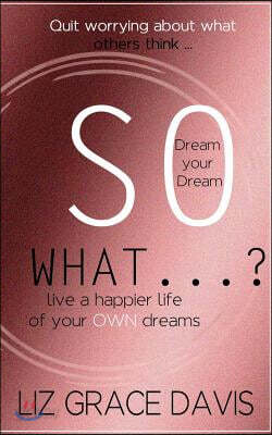 So What...?: Ignore the Naysayers and Pursue your Dreams