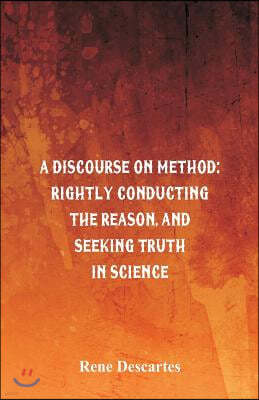 A Discourse on Method: Rightly Conducting the Reason, and Seeking Truth in Science