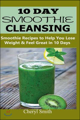 10 Day Smoothie Cleansing: Smoothie Recipes to Help You Lose Weight & Feel Great in 10 Days