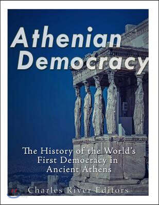 Athenian Democracy: The History of the World's First Democracy in Ancient Athens