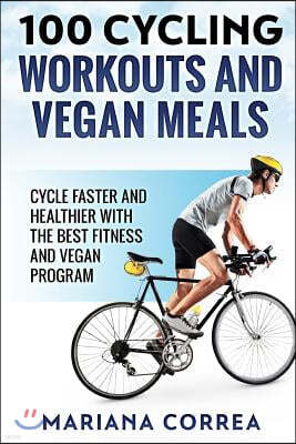 100 Cycling Workouts and Vegan Meals: Cycle Faster and Healthier with the Best Fitness and Vegan Program
