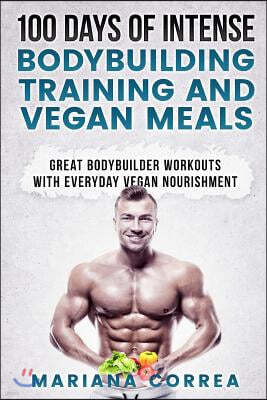 100 Days of Intense Bodybuilding Training and Vegan Meals: Great Bodybuilder Workouts with Everyday Vegan Nourishment
