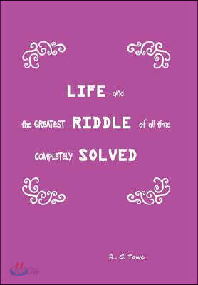 Life and the Greatest Riddle of All Time Completely Solved