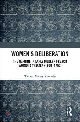 Womens Deliberation: The Heroine in Early Modern French Womens Theater (1650?1750)