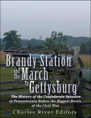 Brandy Station and the March to Gettysburg: The History of the Confederate Invasion of Pennsylvania Before the Biggest Battle of the Civil War