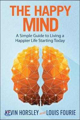The Happy Mind: A Simple Guide to Living a Happier Life Starting Today