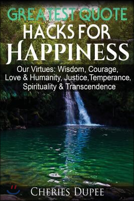 Greatest Quote Hacks For Happiness: Our Virtues: Wisdom, Courage, Love & Humanity, Justice, Temperance, Spirituality, & Transcendence