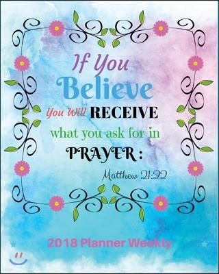 2018 Planner Weekly: If You Believe, You Will Receive What You Ask For: In Prayer: Matthew 21:22: 2018 Weekly Planner & Monthly: 365 Daily