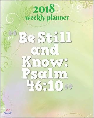 2018 Weekly Planner: Be Still and Know - Psalm 46:10: 2018 Planner Weekly and Monthly: 365 Daily Planner Calendar Schedule Organizer, Journ