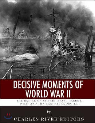 Decisive Moments of World War II: The Battle of Britain, Pearl Harbor, D-Day and the Manhattan Project