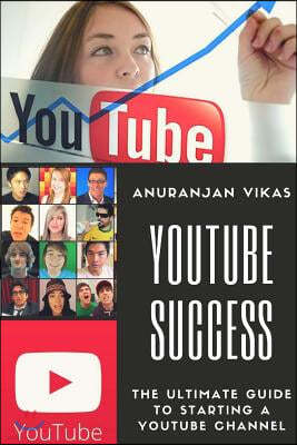 Youtube Success: The Ultimate Guide to Starting a Youtube Channel for Beginners