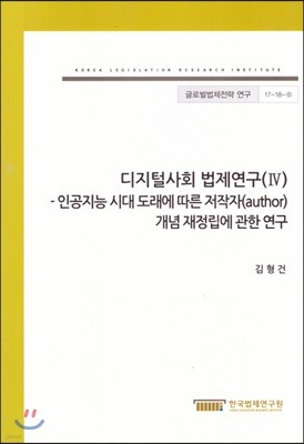 디지털사회 법제연구(IV) - 인공지능 시대 도래에 따른 저작자 개념 재정립에 관한 연구(글로벌법제전략연구17-18-6)