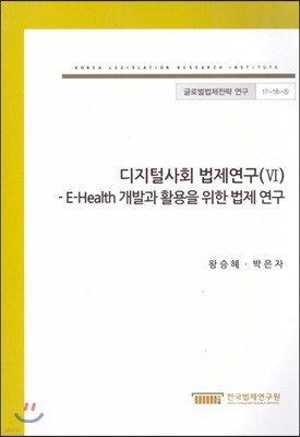 디지털사회 법제연구(VI) - E-Health 개발과 활용을 위한 법제 연구(글로벌법제전략연구 17-18-5)