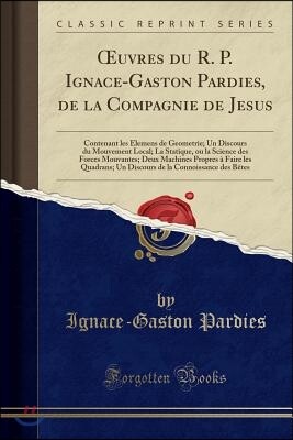 Oeuvres Du R. P. Ignace-Gaston Pardies, de la Compagnie de Jesus: Contenant Les Elemens de Geometrie; Un Discours Du Mouvement Local; La Statique, Ou