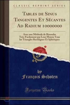 Tables de Sinus Tangentes Et S?cantes Ad Radium 10000000: Avec Une M?thode de R?soudre Tr?s-Facilement Par Leur Moyen Tous Les Triangles Rectilignes E