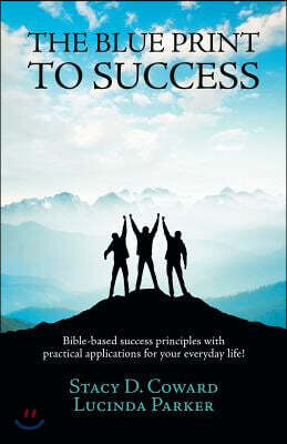 The Blue Print to Success: Bible-based success principles with practical applications for your everyday life!
