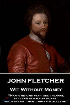 John Fletcher - Wit Without Money: Man Is His Own Star, and the Soul That Can Render an Honest and a Perfect Man Commands All Light