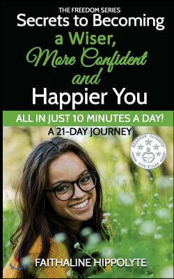 Secrets to Becoming a Wiser, More Confident and Happier You: ALL IN JUST 10 MINUTES A DAY! A 21-Day Journey