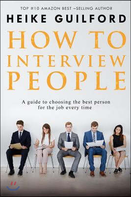 How To Interview People: A guide to choosing the best person for the job every time