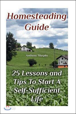 Homesteading Guide: 25 Lessons and Tips to Start a Self-Sufficient Life: (Homesteading for Beginners, Off-Grid Living)
