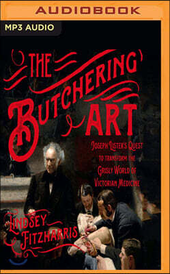 The Butchering Art: Joseph Lister's Quest to Transform the Grisly World of Victorian Medicine
