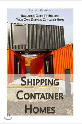 Shipping Container Homes: Beginner's Guide to Building Your Own Shipping Container Home: (How to Build a Small Home, Foundation for Container Ho