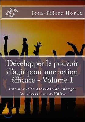 Developper le pouvoir d'agir pour une action efficace - Volume 1: Une nouvelle approche de changer les choses au quotidien