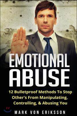 Emotional Abuse: 12 Bulletproof Methods To Stop Other's From Manipulating, Controlling, & Abusing You