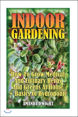 Indoor Gardening: How to Grow Medical and Culinary Herbs and Greens at Home + Basics of Hydroponic: (Gardening Indoors, Gardening Vegeta
