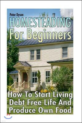 Homesteading For Beginners: How To Start Living Debt Free Life And Produce Own Food