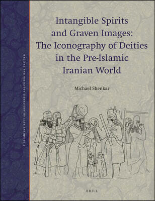 Intangible Spirits and Graven Images: The Iconography of Deities in the Pre-Islamic Iranian World
