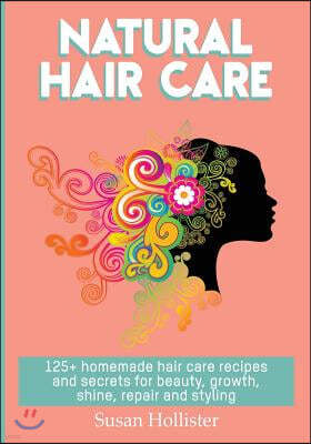 Natural Hair Care: 125+ Homemade Hair Care Recipes And Secrets For Beauty, Growth, Shine, Repair and Styling