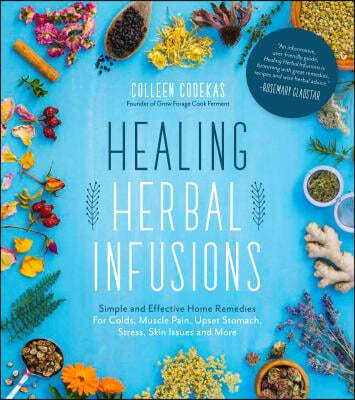 Healing Herbal Infusions: Simple and Effective Home Remedies for Colds, Muscle Pain, Upset Stomach, Stress, Skin Issues and More